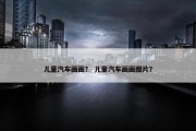 儿童汽车画画？ 儿童汽车画画图片？