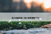 实心轮胎标准（实心轮胎规格尺寸）