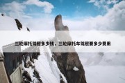 三轮摩托驾照多少钱，三轮摩托车驾照要多少费用