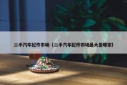二手汽车配件市场（二手汽车配件市场最大是哪家）