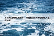 昂克赛拉换什么轮胎好？ 昂克赛拉换什么轮胎好,一直都纠结？