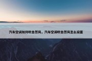 汽车空调如何吹自然风，汽车空调吹自然风怎么设置