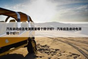 汽车启动应急电源质量哪个牌子好？ 汽车应急启动电源哪个好?？