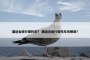 最适合旅行摩托车？ 最适合旅行摩托车有哪些？