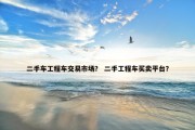 二手车工程车交易市场？ 二手工程车买卖平台？