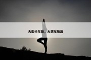 大型卡车旅，大货车旅游