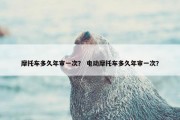 摩托车多久年审一次？ 电动摩托车多久年审一次？