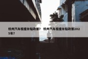 杭州汽车报废补贴政策？ 杭州汽车报废补贴政策2025年？