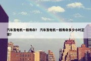 汽车发电机一般寿命？ 汽车发电机一般寿命多少小时正常？