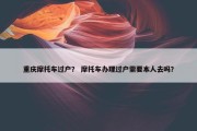 重庆摩托车过户？ 摩托车办理过户需要本人去吗？