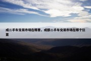 成二手车交易市场在哪里，成都二手车交易市场在哪个位置