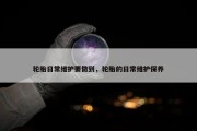 轮胎日常维护要做到，轮胎的日常维护保养