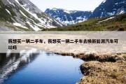 我想买一辆二手车，我想买一辆二手车去换新能源汽车可以吗