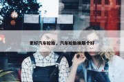 更好汽车轮胎，汽车轮胎换那个好