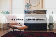 卡车小哥倒车？ 大货车倒车视频播放？