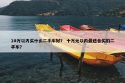 10万以内买什么二手车好？ 十万元以内最适合买的二手车？