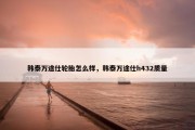 韩泰万途仕轮胎怎么样，韩泰万途仕h432质量