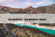 重庆海陵摩托车？ 重庆海陵摩托车上牌地点？