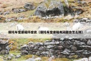 摩托车变速箱坏症状（摩托车变速箱有问题会怎么样）
