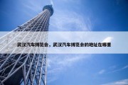 武汉汽车博览会，武汉汽车博览会的地址在哪里