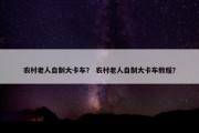 农村老人自制大卡车？ 农村老人自制大卡车教程？