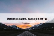 跃进全封闭三轮摩托车，跃进三轮车多少钱一台