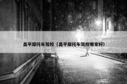 昌平摩托车驾校（昌平摩托车驾校哪家好）