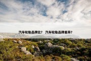 汽车轮胎品牌比？ 汽车轮胎品牌差异？