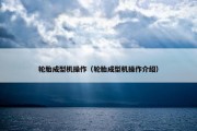 轮胎成型机操作（轮胎成型机操作介绍）