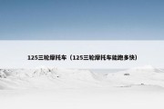 125三轮摩托车（125三轮摩托车能跑多快）