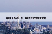 五菱卡车多久检一次？ 五菱货车每年都要年检吗？