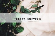 6轮卡车卡车，六轮卡车多少钱