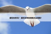 摩托车特马？ 摩托车特技视频大全视频？