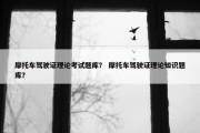 摩托车驾驶证理论考试题库？ 摩托车驾驶证理论知识题库？