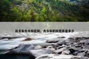 长卡车大卡车区别，大卡车的长宽高是多少