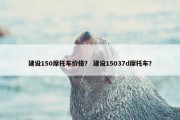 建设150摩托车价格？ 建设15037d摩托车？