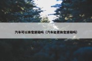 汽车可以换变速箱吗（汽车能更换变速箱吗）