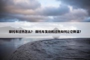 摩托车过热怎么？ 摩托车发动机过热如何让它降温？