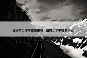 绍兴市二手车交易市场（绍兴二手车交易中心）