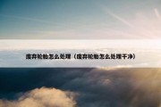 废弃轮胎怎么处理（废弃轮胎怎么处理干净）
