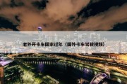 老外开卡车回家过年（国外卡车驾驶视频）