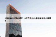 8万左右二手车推荐？ 8万左右的二手轿车有什么推荐？