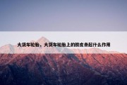 大货车轮胎，大货车轮胎上的胶皮条起什么作用