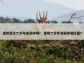 昆明更大二手车交易市场？ 昆明二手车交易市场位置？