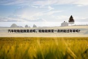 汽车轮胎能换宽点吗，轮胎能换宽一点的能过年审吗?