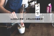 es300h二手车？ 二手es300h值多少？