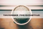 汽车电子技术就业前景（汽车电子技术专业是干什么的）
