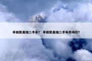 丰田凯美瑞二手车？ 丰田凯美瑞二手车市场价？