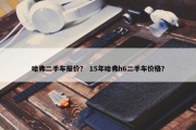 哈弗二手车报价？ 15年哈弗h6二手车价格？