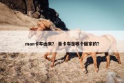man卡车由来？ 曼卡车是哪个国家的？